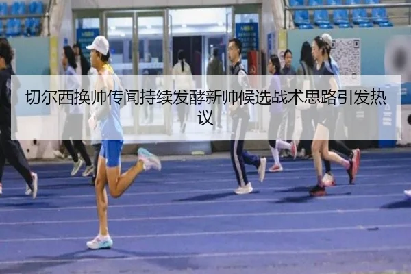 切尔西换帅传闻持续发酵新帅候选战术思路引发热议